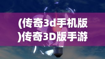 (传奇3d手机版)传奇3D版手游官方网站——探索全新游戏世界