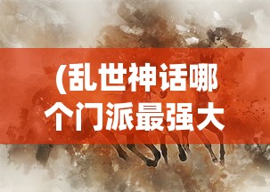 (乱世神话哪个门派最强大)乱世神话，哪个门派最强？