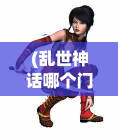(乱世神话哪个门派最强大)乱世神话，哪个门派最强？