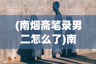 (南烟斋笔录男二怎么了)南烟斋笔录男二揭秘，谁将演绎这位神秘角色？