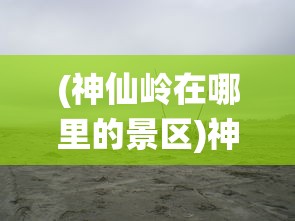 (神仙岭在哪里的景区)神仙岭的位置及神秘魅力探索