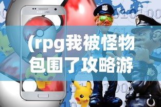 (rpg我被怪物包围了攻略游戏)RPG游戏攻略，我被怪物包围了如何应对？