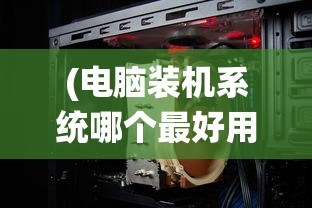 (电脑装机系统哪个最好用)电脑装机系统哪个最好，深度解析与多元化分析