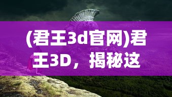 (君王3d官网)君王3D，揭秘这款游戏背后的世界