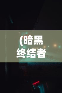 (暗黑终结者手游开发商)暗黑终结者手游，沉浸式体验与独特魅力的深度解析