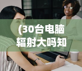 (30台电脑辐射大吗知乎)关于30台电脑辐射是否大的研究与探讨
