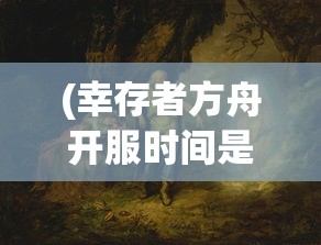 (幸存者方舟开服时间是多少)幸存者方舟，新服开启，探索未知的生存之旅