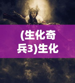(生化奇兵3)生化奇兵，游戏世界的独特魅力与深度解析