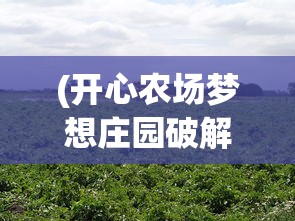 (开心农场梦想庄园破解最新下载)开心农场梦想庄园app，农业梦想的数字化实现