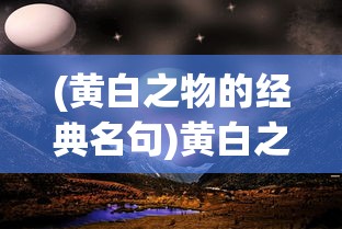 (黄白之物的经典名句)黄白之物，神秘色彩下的物质探索与解读
