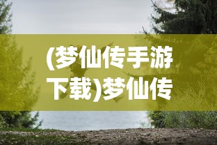 (梦仙传手游下载)梦仙传手游，探索奇幻仙境的旅程