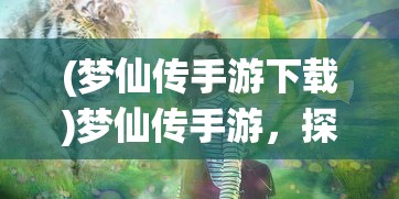 (梦仙传手游下载)梦仙传手游，探索奇幻仙境的旅程