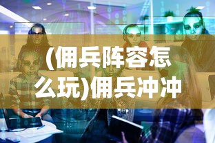 (佣兵阵容怎么玩)佣兵冲冲冲阵容，策略解析与实战指南