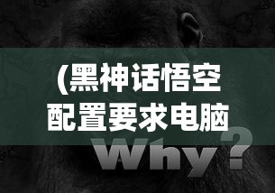 (黑神话悟空配置要求电脑推荐)黑神话悟空配置要求详解及常见问题解答