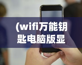 (wifi万能钥匙电脑版显示手机未连接什么意思)解决WiFi万能钥匙电脑版显示手机未连接的问题