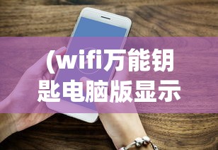 (wifi万能钥匙电脑版显示手机未连接什么意思)解决WiFi万能钥匙电脑版显示手机未连接的问题