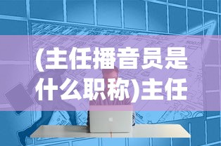 (主任播音员是什么职称)主任播音员，职业概述与发展探讨