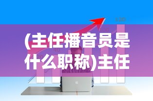 (主任播音员是什么职称)主任播音员，职业概述与发展探讨
