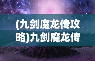(九剑魔龙传攻略)九剑魔龙传诸葛印龙，传奇之旅与英雄之路