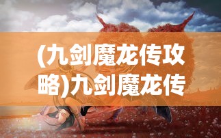 (九剑魔龙传攻略)九剑魔龙传诸葛印龙，传奇之旅与英雄之路