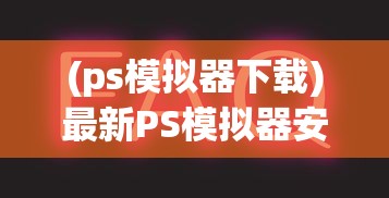 (ps模拟器下载)最新PS模拟器安装指南及常见问题解答