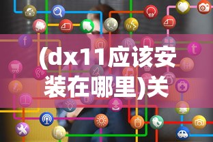 (dx11应该安装在哪里)关于DX11的安装位置，如何选择最佳安装目录？