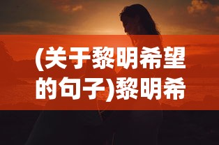 (关于黎明希望的句子)黎明希望，照亮未来的光辉句子