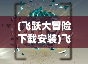 (飞跃大冒险下载安装)飞跃大冒险，探索新名称背后的故事与冒险精神延续