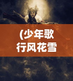(少年歌行风花雪月手游角色排行榜)少年歌行风花雪月手游角色深度解析与探讨