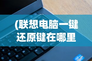 (联想电脑一键还原键在哪里找)联想电脑一键还原键的位置及功能详解
