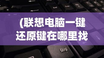 (联想电脑一键还原键在哪里找)联想电脑一键还原键的位置及功能详解