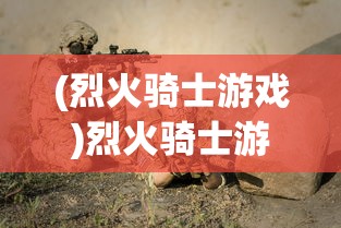 (烈火骑士游戏)烈火骑士游戏攻略，玩转骑士冒险之旅