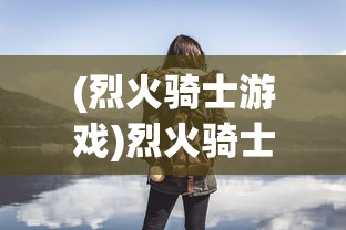 (烈火骑士游戏)烈火骑士游戏攻略，玩转骑士冒险之旅