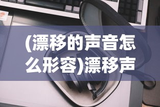 (漂移的声音怎么形容)漂移声浪，激情与技术的完美融合