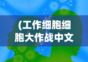 (工作细胞细胞大作战中文版免费观看)工作细胞细胞大作战中文版，热血动漫与科学知识的完美结合