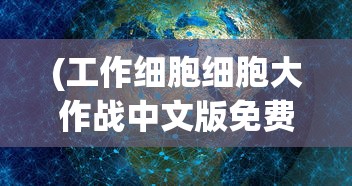 (工作细胞细胞大作战中文版免费观看)工作细胞细胞大作战中文版，热血动漫与科学知识的完美结合