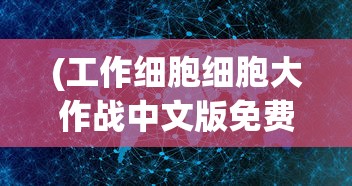 (工作细胞细胞大作战中文版免费观看)工作细胞细胞大作战中文版，热血动漫与科学知识的完美结合
