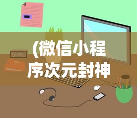 (微信小程序次元封神录攻略)微信小程序次元封神录，跨界融合的新体验