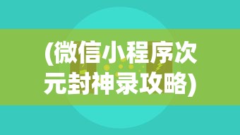 (微信小程序次元封神录攻略)微信小程序次元封神录，跨界融合的新体验