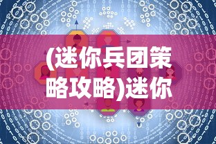 (迷你兵团策略攻略)迷你兵团策略攻略，从入门到精通的全面指南