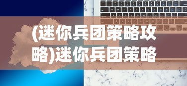 (迷你兵团策略攻略)迷你兵团策略攻略，从入门到精通的全面指南