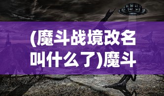(魔斗战境改名叫什么了)魔斗战境下架后，玩家仍可在何处体验游戏？