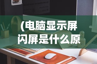 (电脑显示屏闪屏是什么原因,怎么解决)电脑显示屏闪屏的原因及解决方法，深入剖析与常见问答