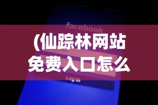 (仙踪林网站免费入口怎么注册people who)仙踪林网站免费入口注册指南及常见问答
