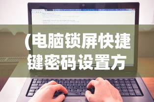 (电脑锁屏快捷键密码设置方法视频)电脑锁屏快捷键密码设置方法详解及常见问题解答