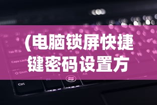 (电脑锁屏快捷键密码设置方法视频)电脑锁屏快捷键密码设置方法详解及常见问题解答