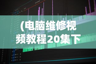 (电脑维修视频教程20集下载)电脑维修视频教程，从入门到精通的20集实战指南