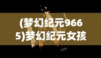 (梦幻纪元9665)梦幻纪元女孩，探索神秘世界的先锋力量