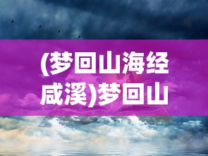 (梦回山海经咸溪)梦回山海经，探寻神秘世界的奇幻之旅