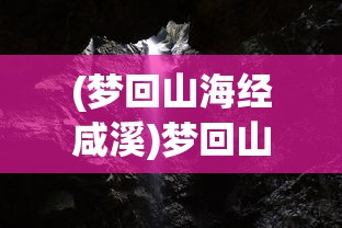 (梦回山海经咸溪)梦回山海经，探寻神秘世界的奇幻之旅